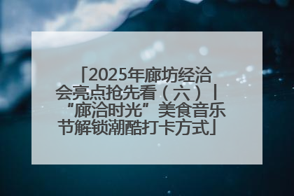 2025年廊坊经洽会亮点抢先看（六）丨“廊洽时光”美食音乐节解锁潮酷打卡方式