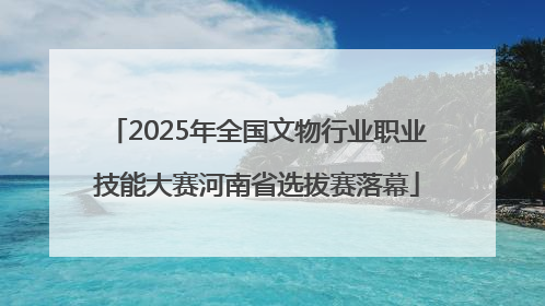 2025年全国文物行业职业技能大赛河南省选拔赛落幕