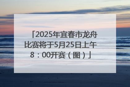 2025年宜春市龙舟比赛将于5月25日上午8：00开赛（图）