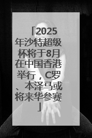 2025年沙特超级杯将于8月在中国香港举行，C罗、本泽马或将来华参赛