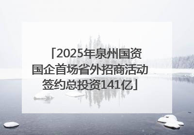2025年泉州国资国企首场省外招商活动签约总投资141亿