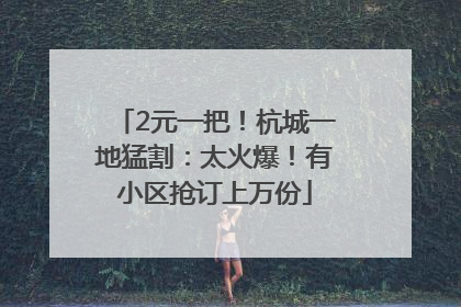 2元一把！杭城一地猛割：太火爆！有小区抢订上万份