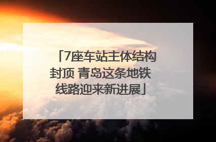 7座车站主体结构封顶 青岛这条地铁线路迎来新进展