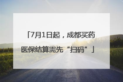 7月1日起，成都买药医保结算需先“扫码”