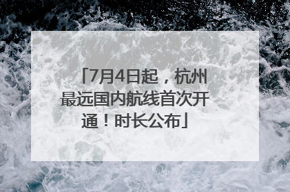 7月4日起，杭州最远国内航线首次开通！时长公布