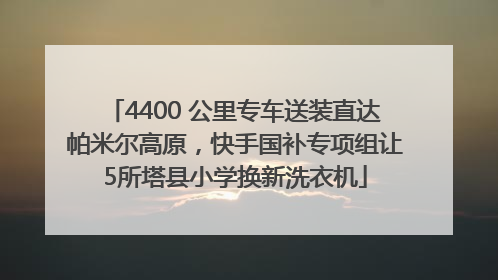 4400 公里专车送装直达帕米尔高原，快手国补专项组让5所塔县小学换新洗衣机