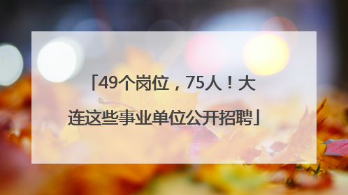 49个岗位，75人！大连这些事业单位公开招聘