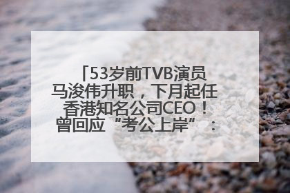 53岁前TVB演员马浚伟升职，下月起任香港知名公司CEO！曾回应“考公上岸”：真不是公务员