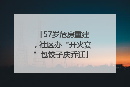 57岁危房重建，社区办“开火宴”包饺子庆乔迁