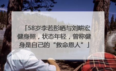 58岁李若彤晒与刘畊宏健身照，状态年轻，曾称健身是自己的“救命恩人”