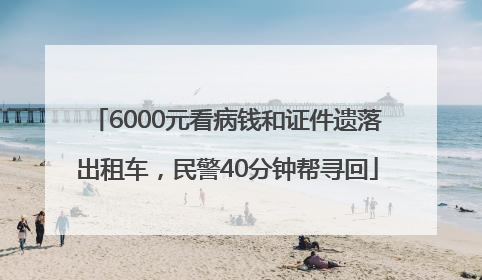 6000元看病钱和证件遗落出租车，民警40分钟帮寻回