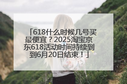 618什么时候几号买最便宜？2025淘宝京东618活动时间持续到到6月20日结束！