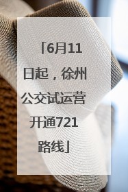 6月11日起，徐州公交试运营开通721路线
