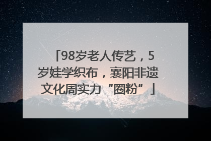 98岁老人传艺，5岁娃学织布，襄阳非遗文化周实力“圈粉”