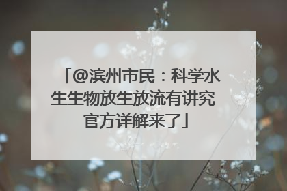 @滨州市民：科学水生生物放生放流有讲究 官方详解来了