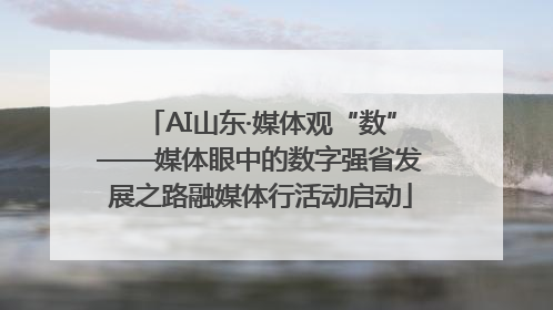 AI山东·媒体观“数”——媒体眼中的数字强省发展之路融媒体行活动启动