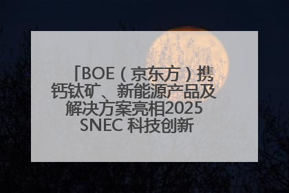 BOE（京东方）携钙钛矿、新能源产品及解决方案亮相2025 SNEC 科技创新赋能行业绿色发展