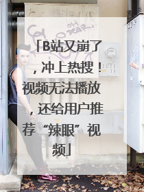 B站又崩了，冲上热搜！视频无法播放，还给用户推荐“辣眼”视频